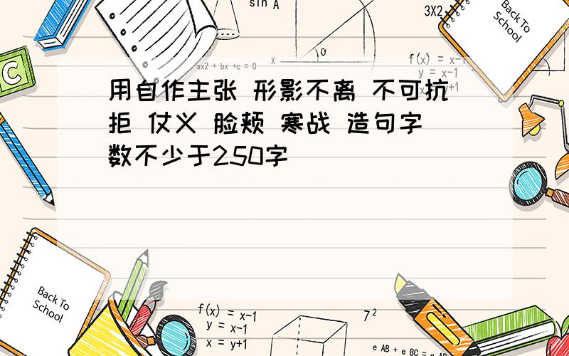 用自作主张 形影不离 不可抗拒 仗义 脸颊 寒战 造句字数不少于250字