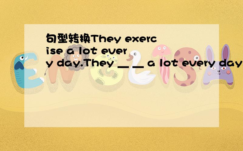 句型转换They exercise a lot every day.They ＿ ＿ a lot every day.lucy and lily are twins.lucy ＿ ＿ ＿ ＿ lily.lucy and lily ＿ ＿ ＿ ＿.Our school uniform is different from yours.Our school uniform is ＿ ＿ ＿ ＿ yours.根据首字