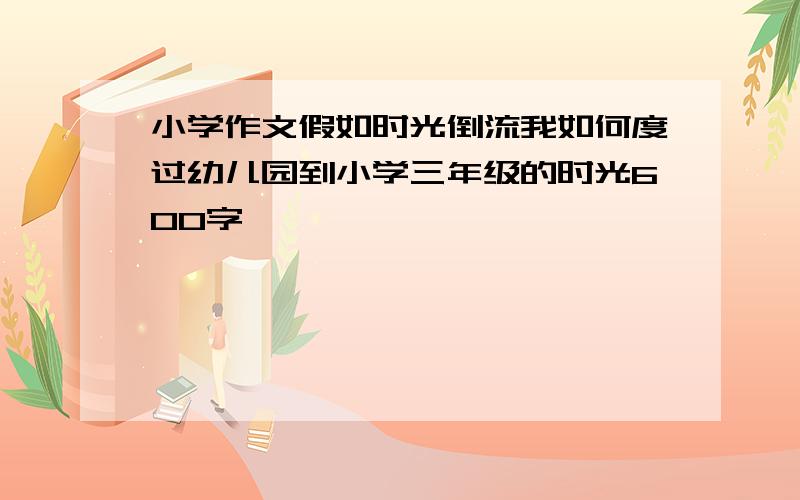 小学作文假如时光倒流我如何度过幼儿园到小学三年级的时光600字