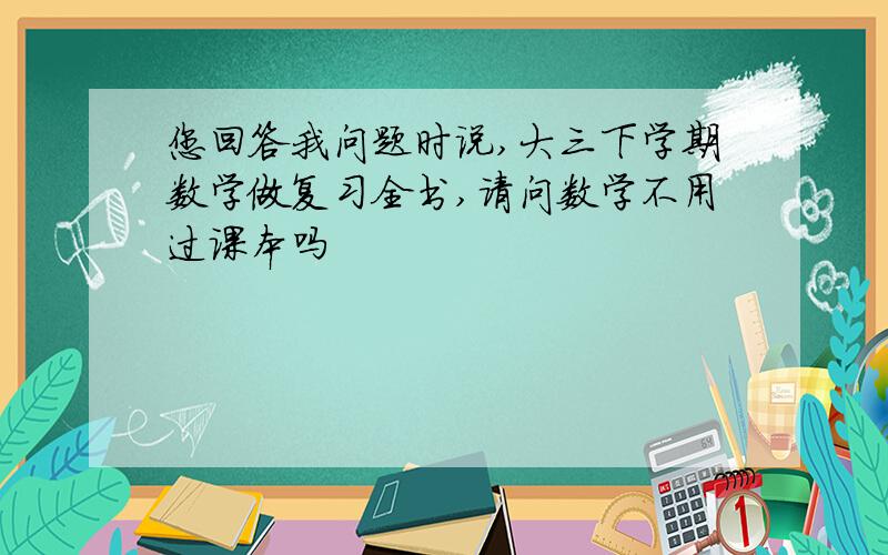 您回答我问题时说,大三下学期数学做复习全书,请问数学不用过课本吗