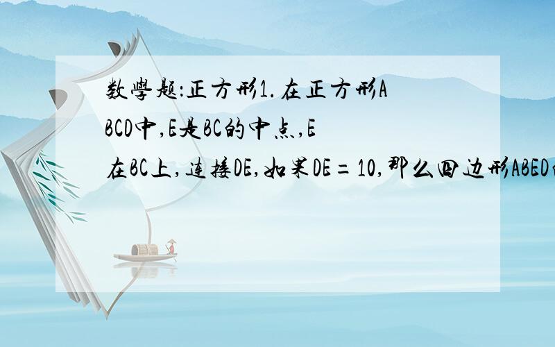 数学题：正方形1.在正方形ABCD中,E是BC的中点,E在BC上,连接DE,如果DE=10,那么四边形ABED的面积是_____.（过程）2.正方形具有而矩形没有的性质是______________________.