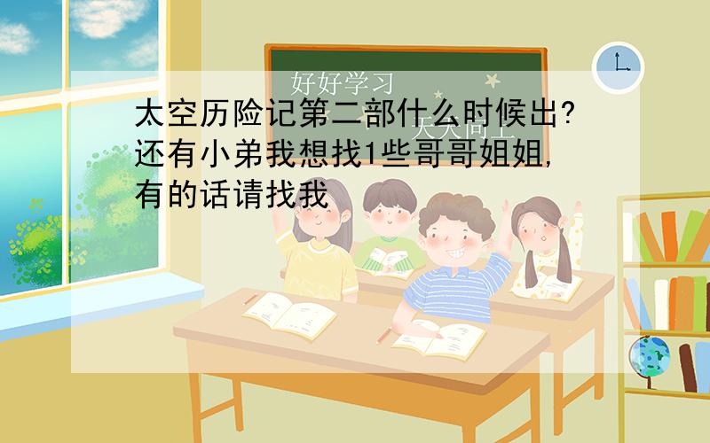 太空历险记第二部什么时候出?还有小弟我想找1些哥哥姐姐,有的话请找我