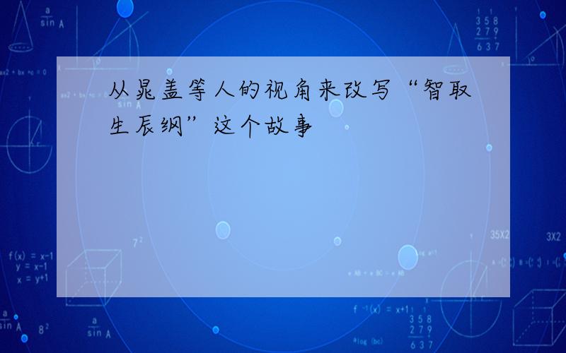 从晁盖等人的视角来改写“智取生辰纲”这个故事