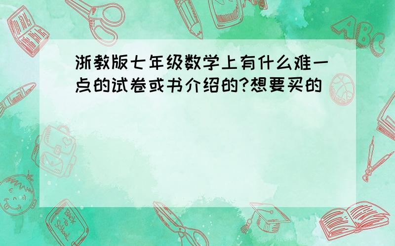 浙教版七年级数学上有什么难一点的试卷或书介绍的?想要买的