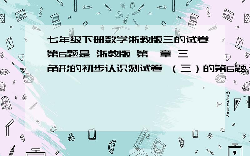 七年级下册数学浙教版三的试卷第6题是 浙教版 第一章 三角形的初步认识测试卷 （三）的第6题，还有第19题