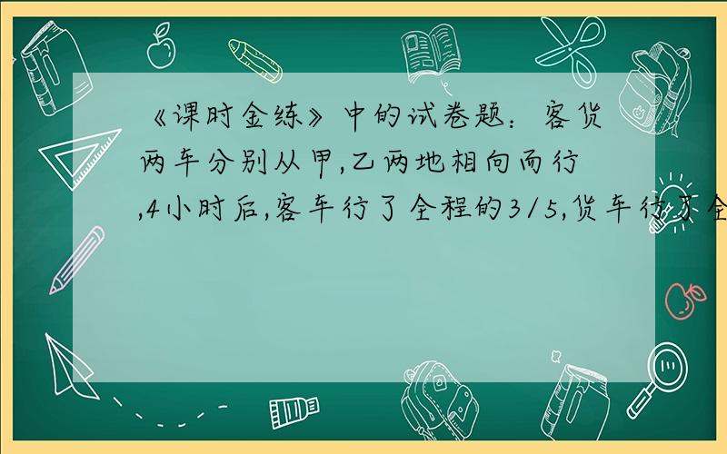 《课时金练》中的试卷题：客货两车分别从甲,乙两地相向而行,4小时后,客车行了全程的3/5,货车行了全程的2/3,这时两车相距占路程的几分之几?