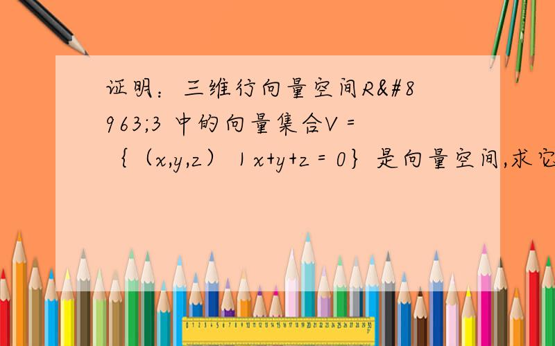 证明：三维行向量空间R⌃3 中的向量集合V＝｛（x,y,z）｜x+y+z＝0｝是向量空间,求它的维数和一个基