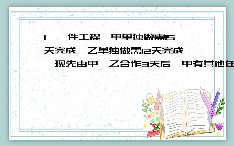 1、一件工程,甲单独做需15天完成,乙单独做需12天完成,现先由甲、乙合作3天后,甲有其他任务,剩下工程由乙单独完成,问共要几天完成全部工程?2、某水池有一个进水管和一个排水管,如果单独