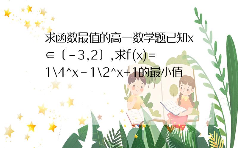 求函数最值的高一数学题已知x∈〔-3,2〕,求f(x)=1\4^x-1\2^x+1的最小值