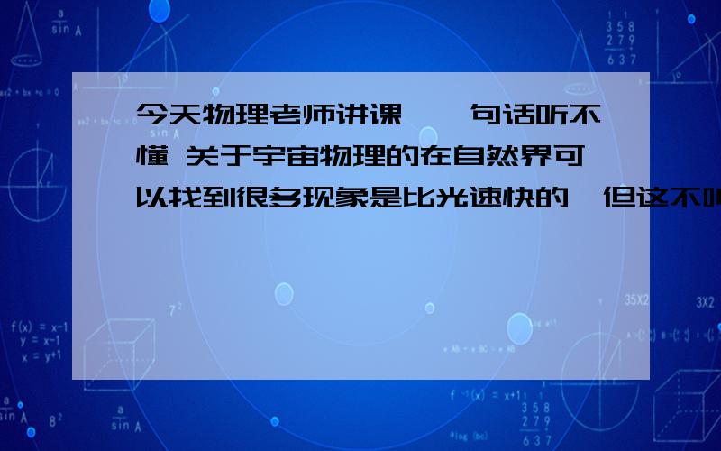 今天物理老师讲课,一句话听不懂 关于宇宙物理的在自然界可以找到很多现象是比光速快的,但这不叫做突破了光速,因为它没有传递信息