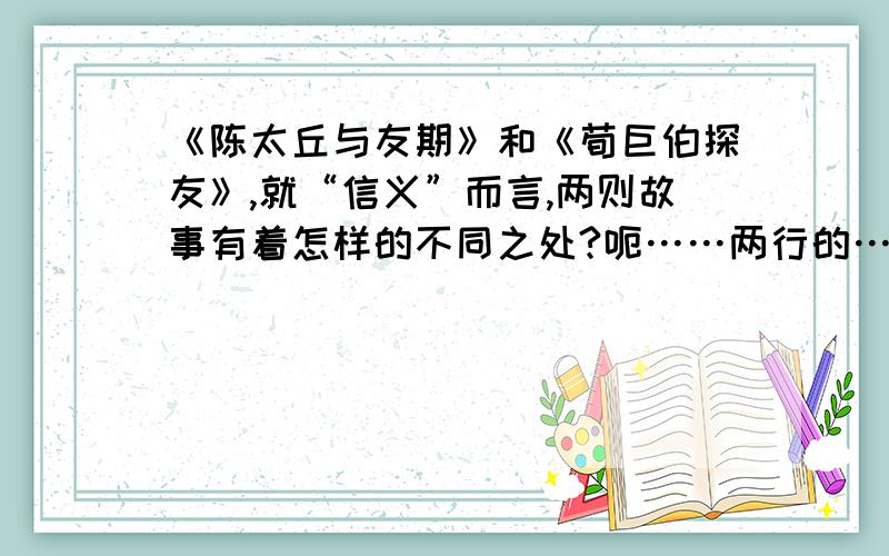 《陈太丘与友期》和《荀巨伯探友》,就“信义”而言,两则故事有着怎样的不同之处?呃……两行的……