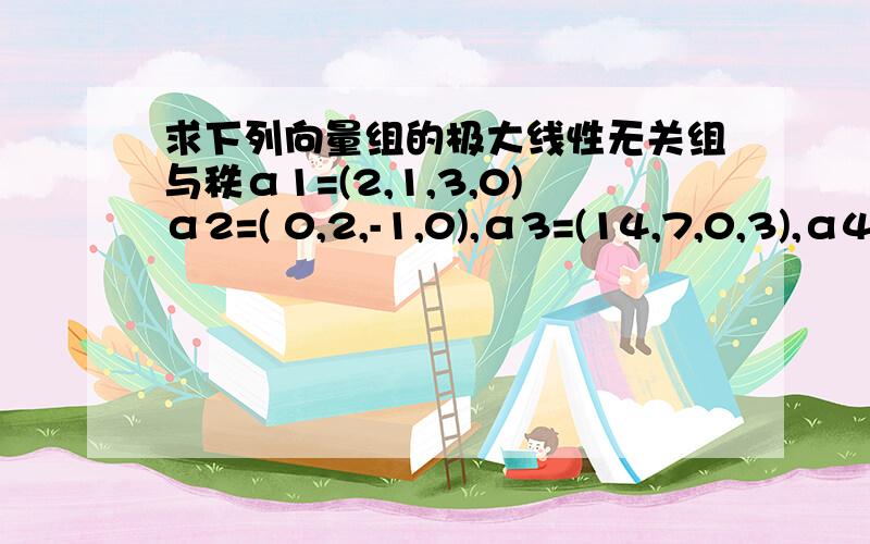 求下列向量组的极大线性无关组与秩α1=(2,1,3,0)α2=( 0,2,-1,0),α3=(14,7,0,3),α4=(4,2,-1,1)α5=(6,5,1,2)