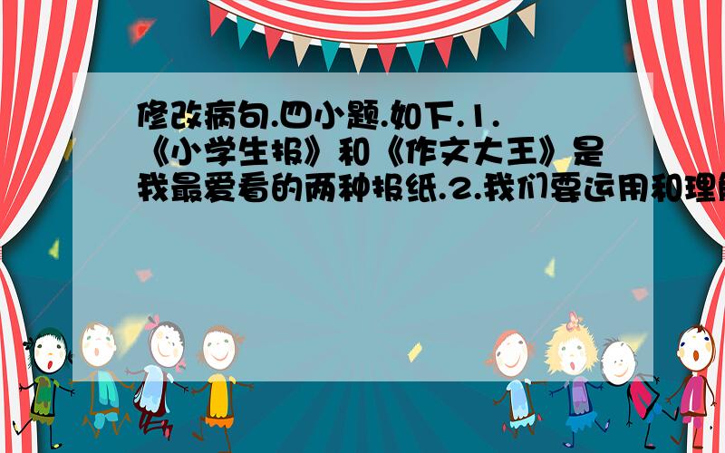 修改病句.四小题.如下.1.《小学生报》和《作文大王》是我最爱看的两种报纸.2.我们要运用和理解学过的成语.3.公园里,到处可见盛开的鲜花和悦耳的鸟叫.4.千佛山、大明湖和趵突泉是济南的