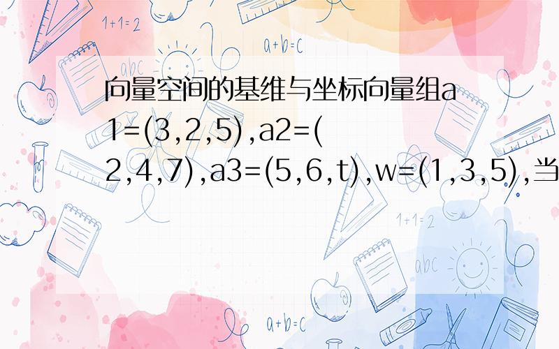 向量空间的基维与坐标向量组a1=(3,2,5),a2=(2,4,7),a3=(5,6,t),w=(1,3,5),当t为何值时,w能由a1,a2,a3线性表示?