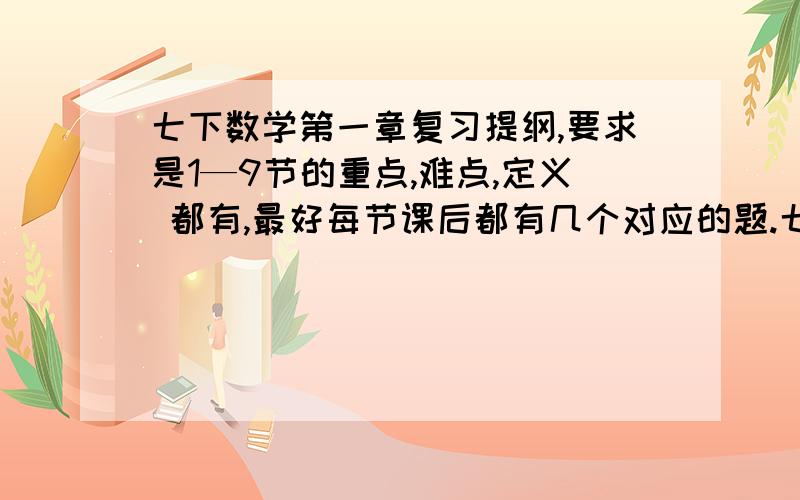 七下数学第一章复习提纲,要求是1—9节的重点,难点,定义 都有,最好每节课后都有几个对应的题.七下第一章是整式的运算,找错的不要,没按要求的不要.是2011年七年级下册的.谨记.