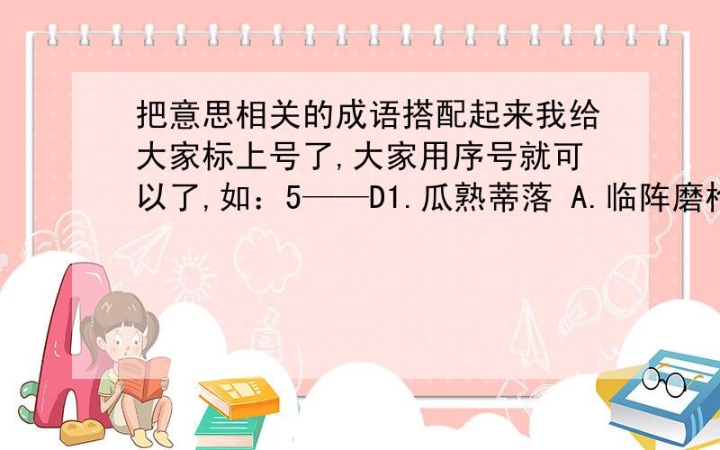 把意思相关的成语搭配起来我给大家标上号了,大家用序号就可以了,如：5——D1.瓜熟蒂落 A.临阵磨枪2.管中窥豹 B.过河拆桥3.临渴掘井 C.坐井观天4.孤掌难鸣 D.口蜜腹剑5.笑里藏刀 E.水到渠成6.