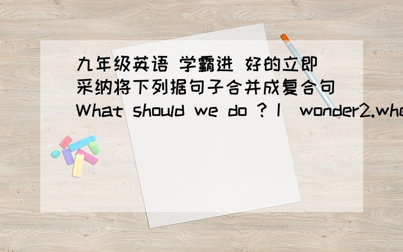 九年级英语 学霸进 好的立即采纳将下列据句子合并成复合句What should we do ? I  wonder2.when will the party end,My mother asked3.Does the light travel much faster than sound ?He asked4.Have you ever driven a plane ?he wanted to