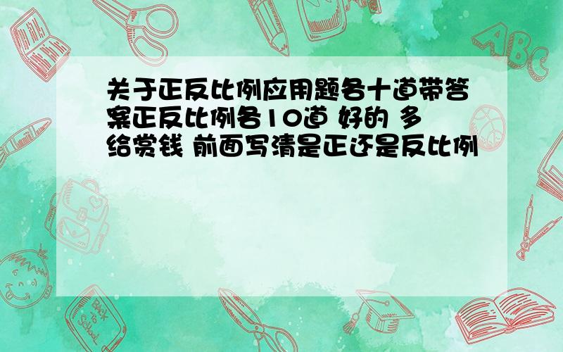 关于正反比例应用题各十道带答案正反比例各10道 好的 多给赏钱 前面写清是正还是反比例