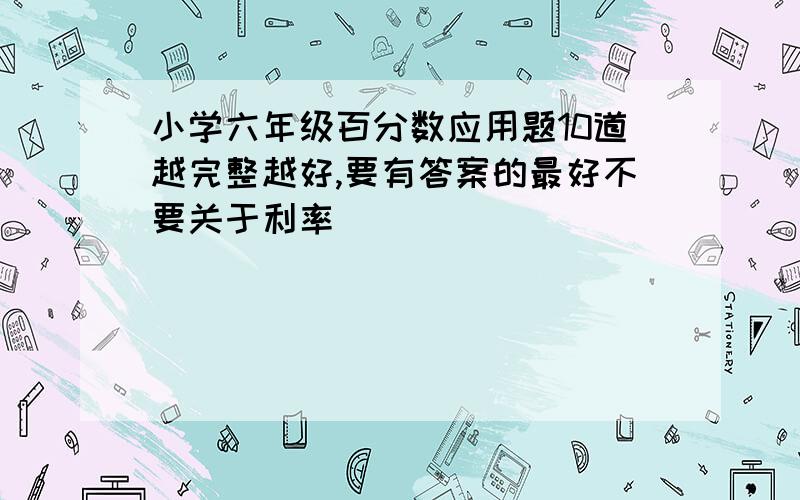 小学六年级百分数应用题10道越完整越好,要有答案的最好不要关于利率