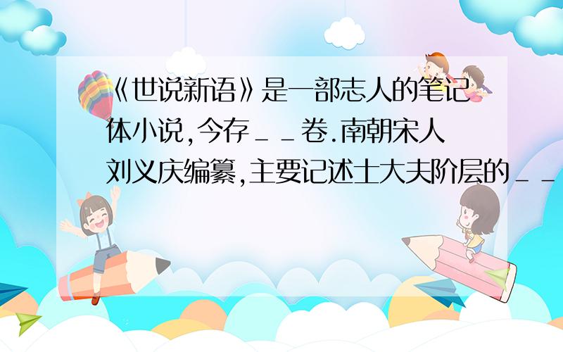 《世说新语》是一部志人的笔记体小说,今存＿＿卷.南朝宋人刘义庆编纂,主要记述士大夫阶层的＿＿＿＿＿