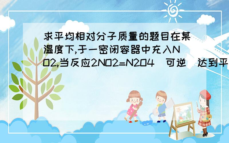 求平均相对分子质量的题目在某温度下,于一密闭容器中充入NO2,当反应2NO2=N2O4（可逆）达到平衡时,测知有80%的NO2转化为N2O4,平衡时混合气体的平均相对分子质量是多少?A 78.9 B 76.7 C 69 D 64.7 顺