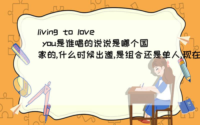 living to love you是谁唱的说说是哪个国家的,什么时候出道,是组合还是单人,现在还红不红,这首歌是什么时候出的