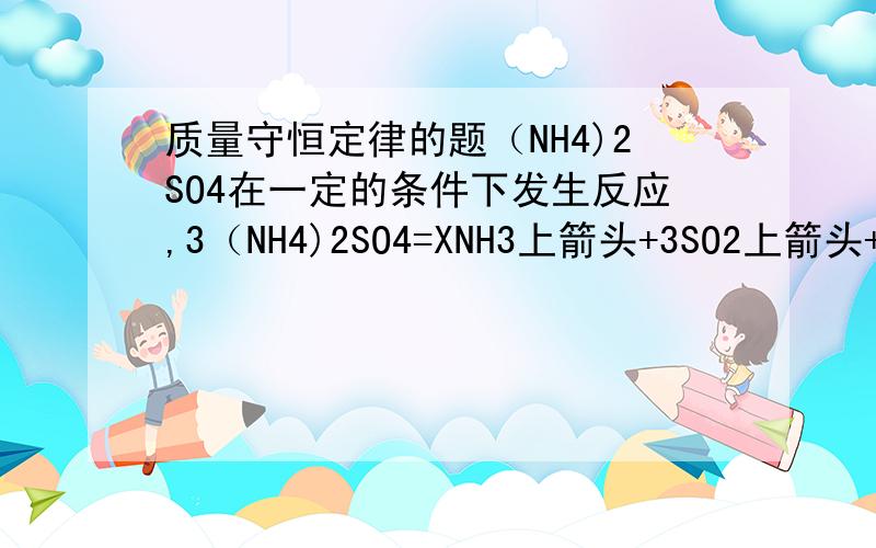 质量守恒定律的题（NH4)2SO4在一定的条件下发生反应,3（NH4)2SO4=XNH3上箭头+3SO2上箭头+6H2O根据质量守恒定律,X的值为（ ）