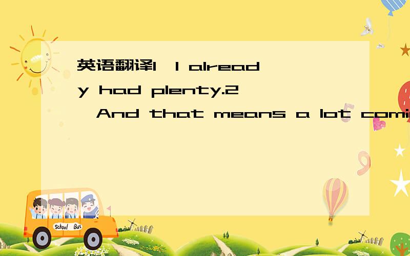 英语翻译1、I already had plenty.2、And that means a lot coming from me.3、It didn't work when I did it to you.It won't work now.是一篇小说中的,为了保留语境,摘出相关的部分段落：我在这世上最爱的女人是个吸血