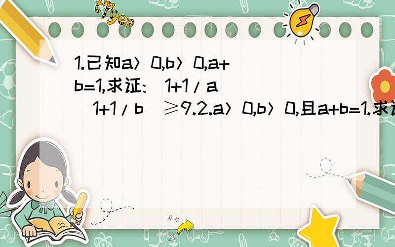 1.已知a＞0,b＞0,a+b=1,求证:(1+1/a)(1+1/b)≥9.2.a＞0,b＞0,且a+b=1.求证：√（a+1/2）+√（b+1/2）≤2.