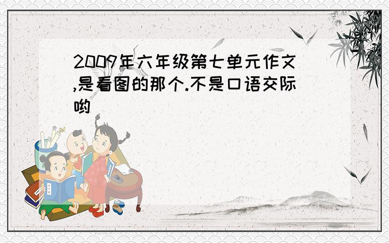 2009年六年级第七单元作文,是看图的那个.不是口语交际哟