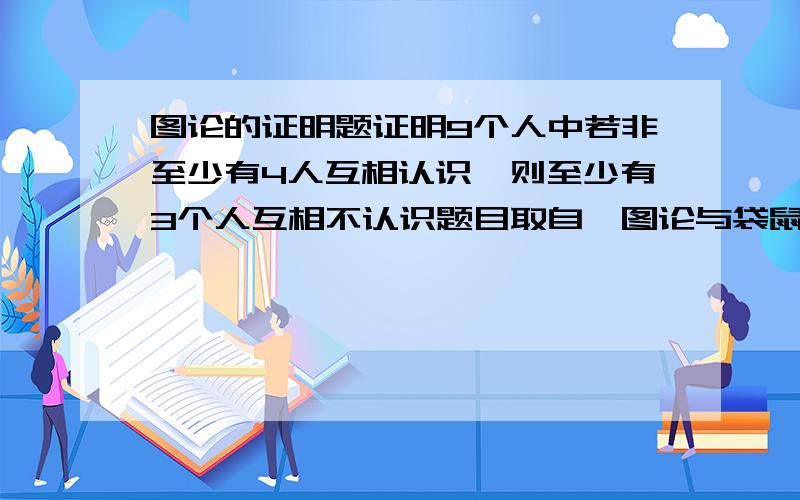 图论的证明题证明9个人中若非至少有4人互相认识,则至少有3个人互相不认识题目取自《图论与袋鼠结构》的习题中