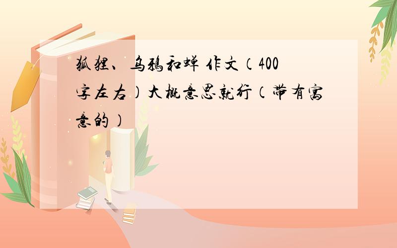 狐狸、乌鸦和蝉 作文（400字左右）大概意思就行（带有寓意的）