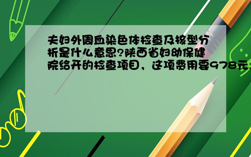 夫妇外周血染色体检查及核型分析是什么意思?陕西省妇幼保健院给开的检查项目，这项费用要978元，这是在查什么呀？我理解的就是检查染色体，但是感觉检查染色体没有那么贵吧。