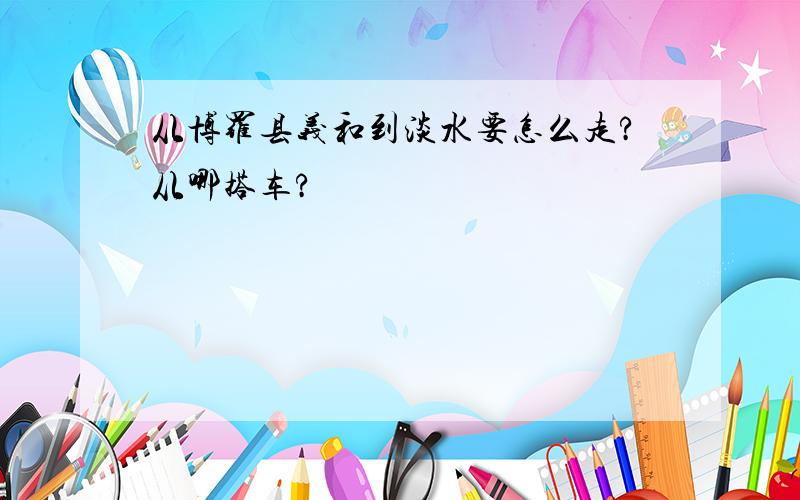 从博罗县义和到淡水要怎么走?从哪搭车?