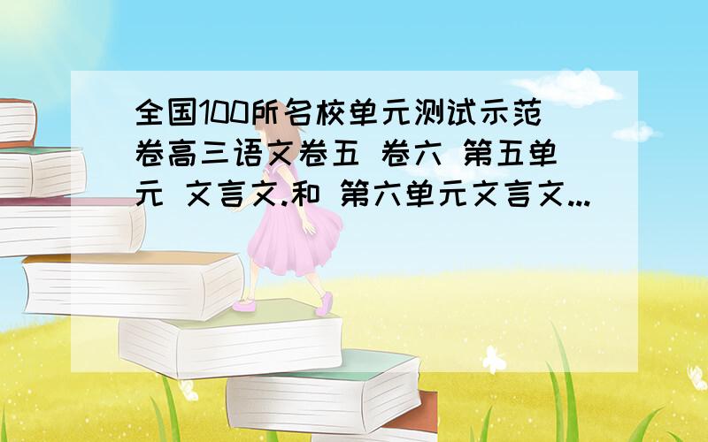 全国100所名校单元测试示范卷高三语文卷五 卷六 第五单元 文言文.和 第六单元文言文...