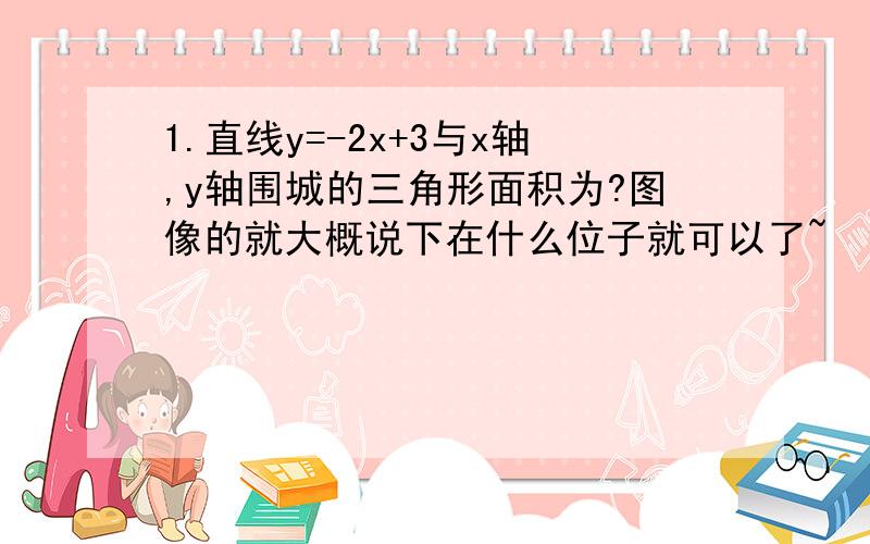 1.直线y=-2x+3与x轴,y轴围城的三角形面积为?图像的就大概说下在什么位子就可以了~