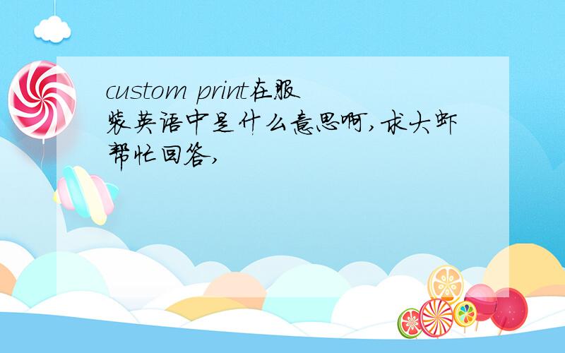 custom print在服装英语中是什么意思啊,求大虾帮忙回答,