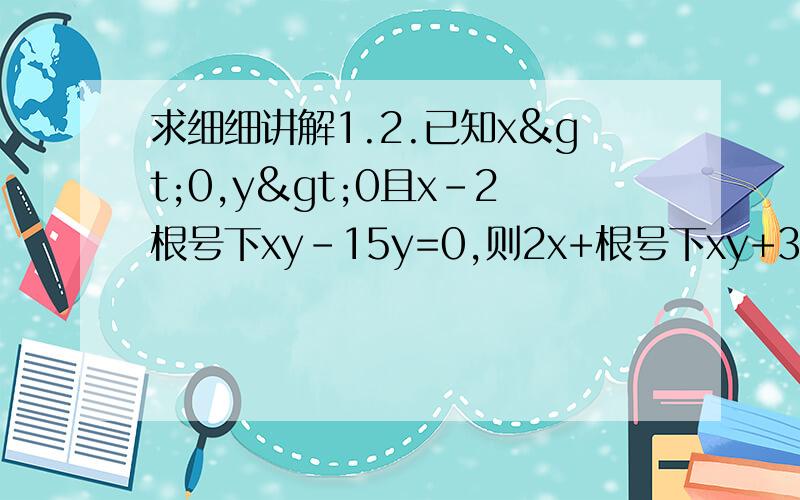 求细细讲解1.2.已知x>0,y>0且x-2根号下xy-15y=0,则2x+根号下xy+3y除以x+根号下xy-y=..请帮我将这个式子x-2√xy-15y=0的如何进行十字相乘写出来