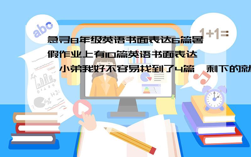 急寻8年级英语书面表达6篇暑假作业上有10篇英语书面表达,小弟我好不容易找到了4篇,剩下的就要交给各位大虾帮忙了,随便题目.只要是比较好的书面表达就OK,谢谢速度快的追加20分!