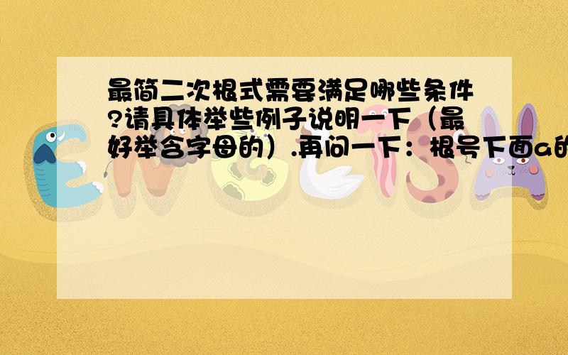 最简二次根式需要满足哪些条件?请具体举些例子说明一下（最好举含字母的）.再问一下：根号下面a的三次方是最简二次根式吗?如果不是,该怎么化简呢?