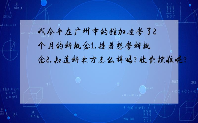 我今年在广州市的雅加达学了2个月的新概念1,接着想学新概念2,知道新东方怎么样吗?收费标准呢?