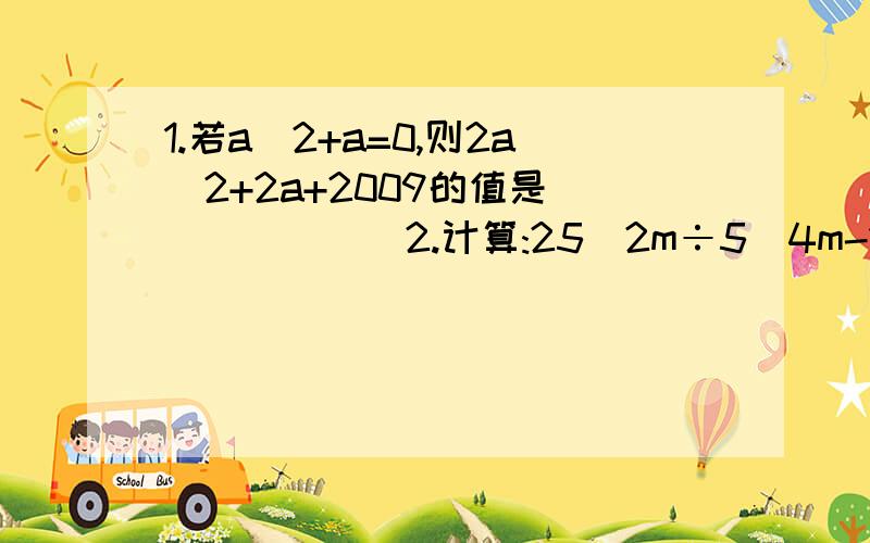 1.若a^2+a=0,则2a^2+2a+2009的值是_______2.计算:25^2m÷5^4m-1 =3.已知a + b=133,ab+100,求a^2b+ab^2的值.4.已知n为整数,试说明(n+7)^2-(-3)^2的值一定能被20整除.5.已知x^m=3,x^n=2,求 2^(3m+2n)的值.6.若a+b=7,ab=5,则(a-b)^2=