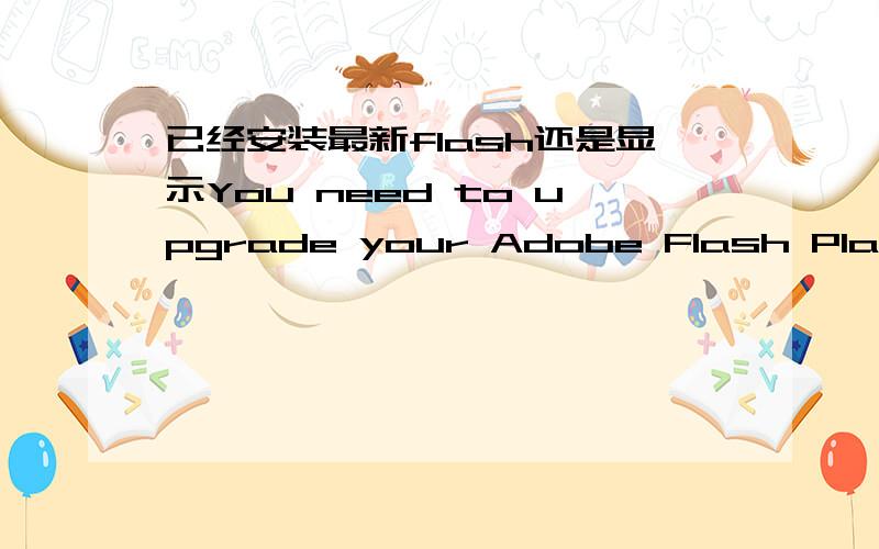 已经安装最新flash还是显示You need to upgrade your Adobe Flash Player to watch this video.怎么解决重装过flash了,还是没用