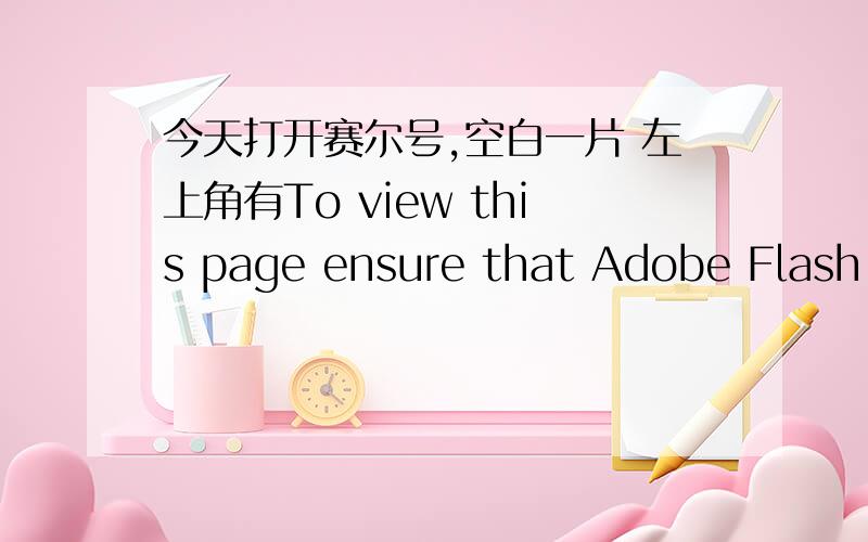 今天打开赛尔号,空白一片 左上角有To view this page ensure that Adobe Flash Player version 10.0.0 or这是怎么回事,