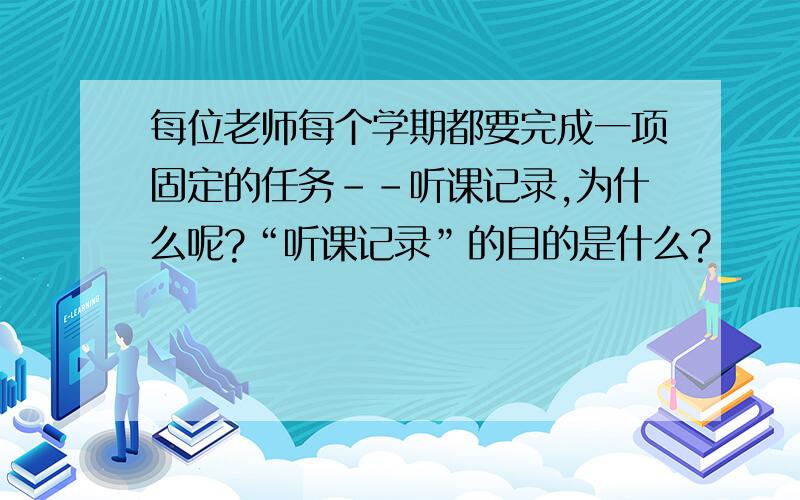 每位老师每个学期都要完成一项固定的任务--听课记录,为什么呢?“听课记录”的目的是什么?