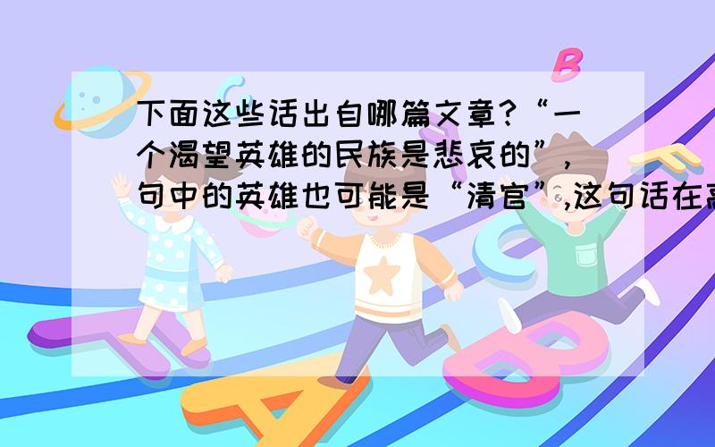 下面这些话出自哪篇文章?“一个渴望英雄的民族是悲哀的”,句中的英雄也可能是“清官”,这句话在高中语文基础知识后面的附录中有,原文是一段话,很有思想的