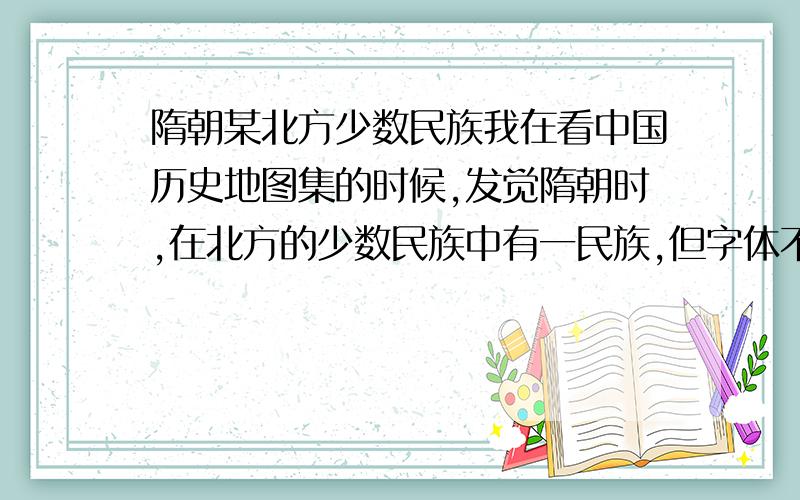 隋朝某北方少数民族我在看中国历史地图集的时候,发觉隋朝时,在北方的少数民族中有一民族,但字体不清楚,又查不到资料,所以上来问问大家.这个民族位于东=突厥,室韦,契丹,奚族中间,名字