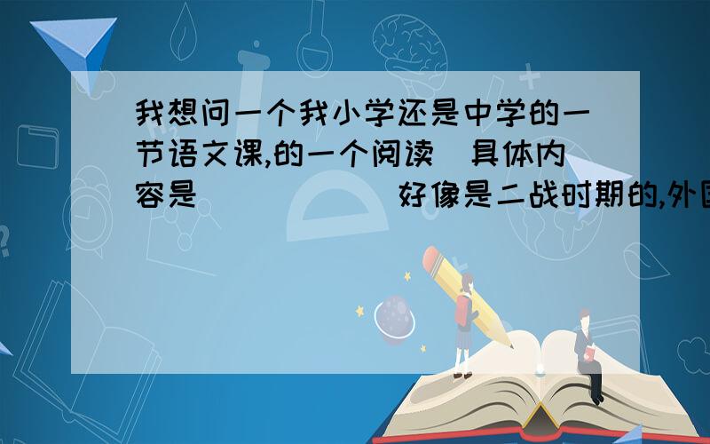 我想问一个我小学还是中学的一节语文课,的一个阅读`具体内容是``````好像是二战时期的,外国的,大概是几个伞兵落到一个德国家庭中了,应该是美国兵,那个家庭很偏僻,这几个(可能是一个)兵