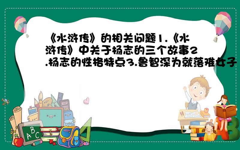 《水浒传》的相关问题1.《水浒传》中关于杨志的三个故事2.杨志的性格特点3.鲁智深为就落难女子（ ）A.大闹野猪林 B.力服众泼皮 C.怒打镇关西4.林冲（ ）,学业上梁山,奋起反抗,英雄本色A.