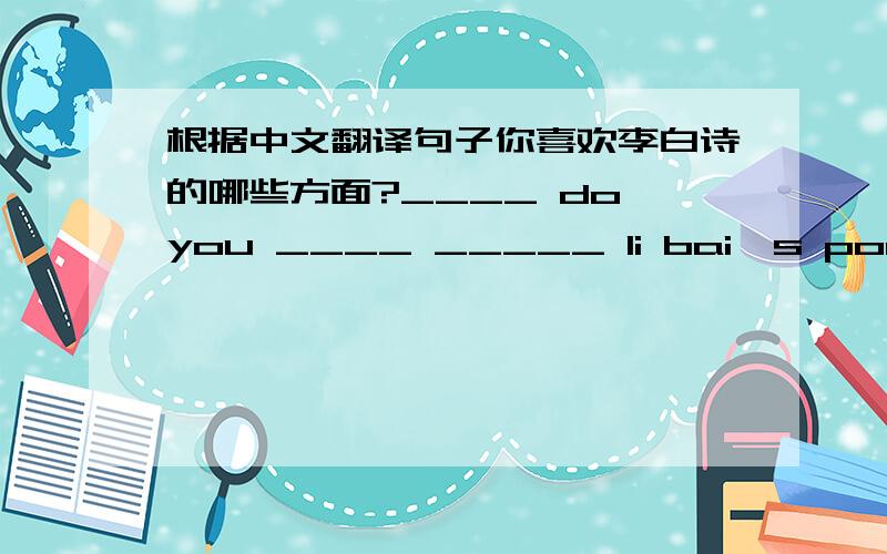 根据中文翻译句子你喜欢李白诗的哪些方面?____ do you ____ _____ li bai's poems?哪一首是小施特劳斯最著名的乐曲?what was john strass ___ ___ ____ ___ ____ ___music?冼星海融合了西方音乐和中国音乐xian xingha